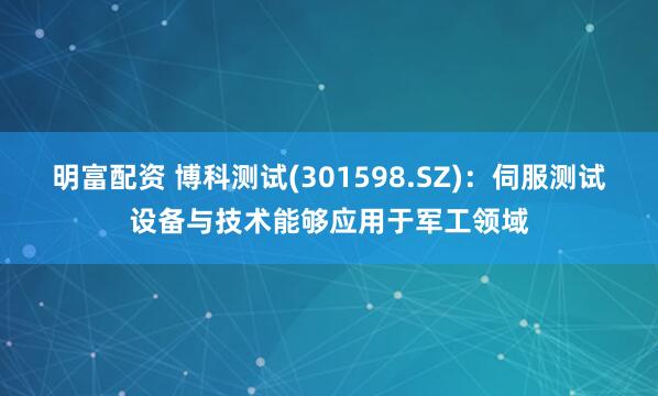 明富配资 博科测试(301598.SZ)：伺服测试设备与技术能够应用于军工领域