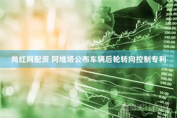 尚红网配资 阿维塔公布车辆后轮转向控制专利