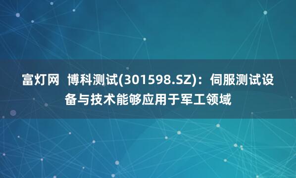 富灯网  博科测试(301598.SZ)：伺服测试设备与技术能够应用于军工领域