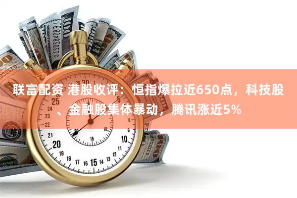 联富配资 港股收评：恒指爆拉近650点，科技股、金融股集体暴动，腾讯涨近5%