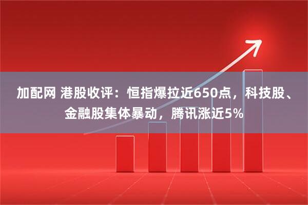 加配网 港股收评：恒指爆拉近650点，科技股、金融股集体暴动，腾讯涨近5%
