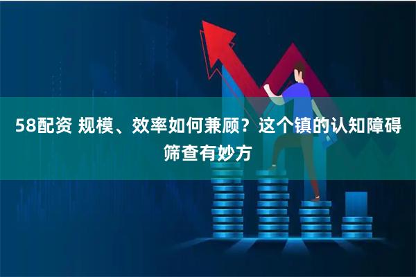 58配资 规模、效率如何兼顾？这个镇的认知障碍筛查有妙方