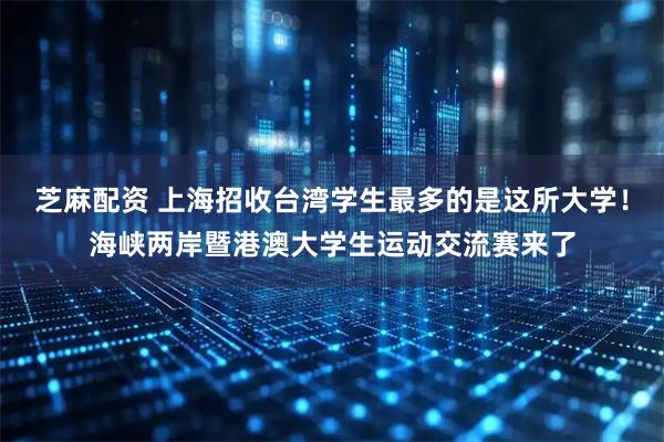 芝麻配资 上海招收台湾学生最多的是这所大学！海峡两岸暨港澳大学生运动交流赛来了