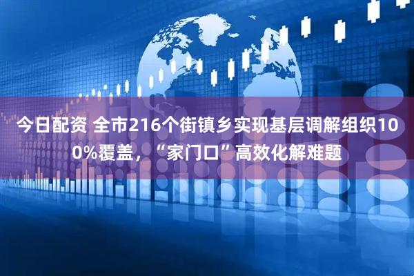 今日配资 全市216个街镇乡实现基层调解组织100%覆盖，“家门口”高效化解难题