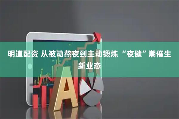 明道配资 从被动熬夜到主动锻炼 “夜健”潮催生新业态