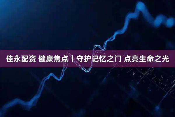 佳永配资 健康焦点丨守护记忆之门 点亮生命之光
