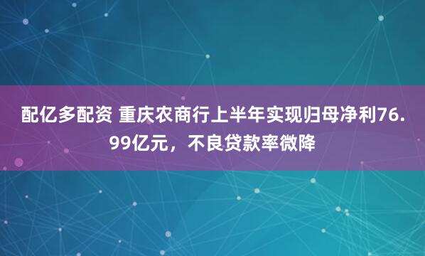 配亿多配资 重庆农商行上半年实现归母净利76.99亿元，不良贷款率微降