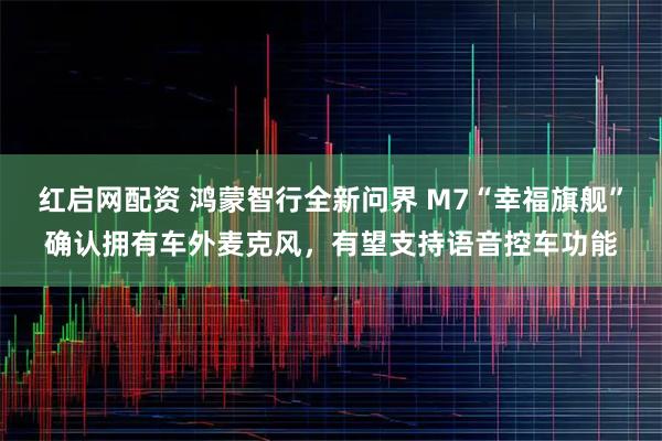 红启网配资 鸿蒙智行全新问界 M7“幸福旗舰”确认拥有车外麦克风，有望支持语音控车功能