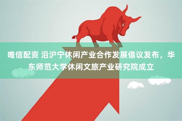 唯信配资 沿沪宁休闲产业合作发展倡议发布，华东师范大学休闲文旅产业研究院成立
