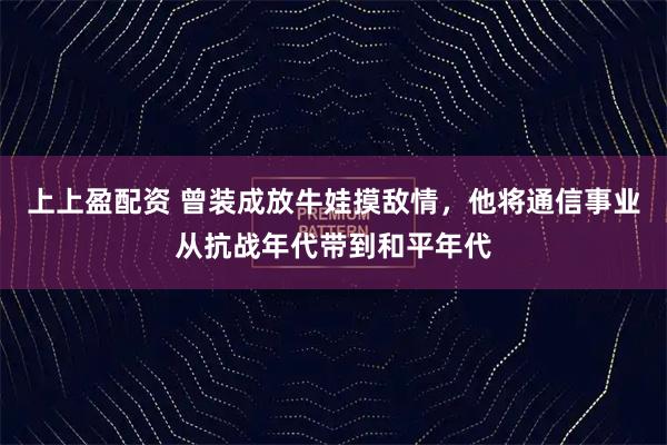 上上盈配资 曾装成放牛娃摸敌情，他将通信事业从抗战年代带到和平年代