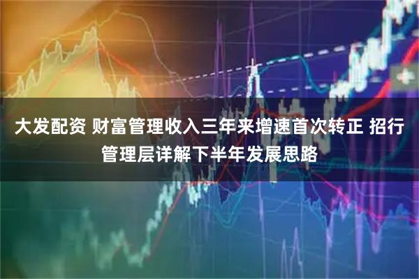 大发配资 财富管理收入三年来增速首次转正 招行管理层详解下半年发展思路
