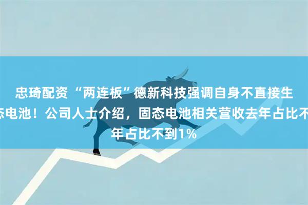 忠琦配资 “两连板”德新科技强调自身不直接生产固态电池！公司人士介绍，固态电池相关营收去年占比不到1%