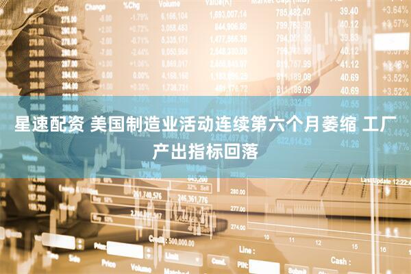 星速配资 美国制造业活动连续第六个月萎缩 工厂产出指标回落