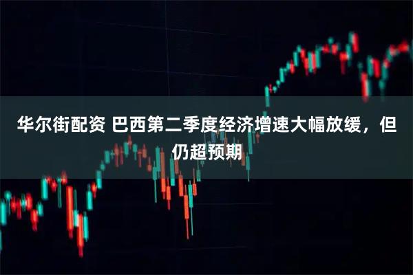 华尔街配资 巴西第二季度经济增速大幅放缓，但仍超预期