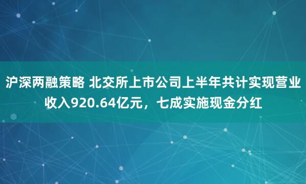 沪深两融策略 北交所上市公司上半年共计实现营业收入920.64亿元，七成实施现金分红