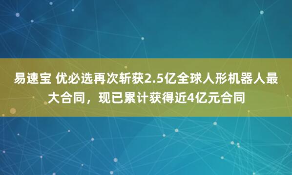 易速宝 优必选再次斩获2.5亿全球人形机器人最大合同，现已累计获得近4亿元合同