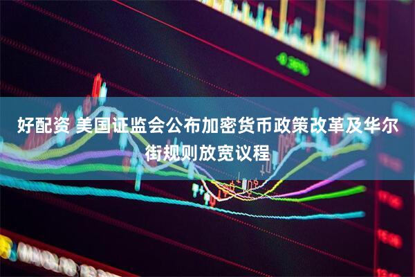 好配资 美国证监会公布加密货币政策改革及华尔街规则放宽议程