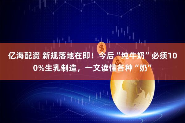 亿海配资 新规落地在即！今后“纯牛奶”必须100%生乳制造，一文读懂各种“奶”