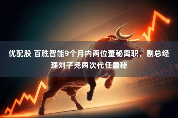 优配股 百胜智能9个月内两位董秘离职，副总经理刘子尧两次代任董秘
