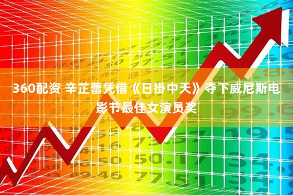 360配资 辛芷蕾凭借《日掛中天》夺下威尼斯电影节最佳女演员奖
