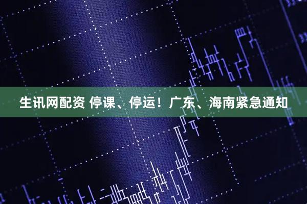 生讯网配资 停课、停运！广东、海南紧急通知