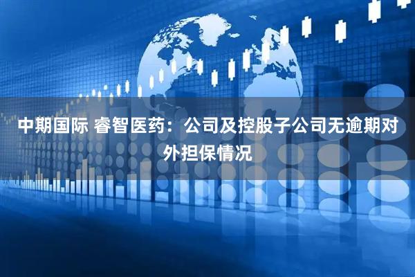 中期国际 睿智医药：公司及控股子公司无逾期对外担保情况