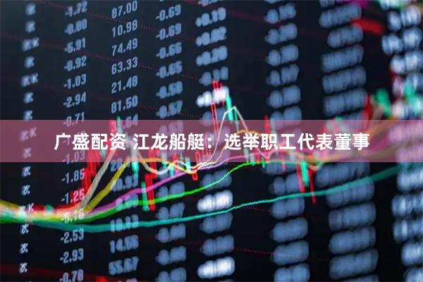 广盛配资 江龙船艇：选举职工代表董事