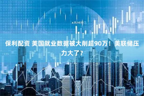 保利配资 美国就业数据被大削超90万！美联储压力大了？