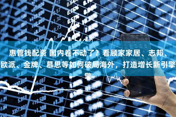 惠管钱配资 国内卷不动了？看顾家家居、志邦、欧派、金牌、慕思等如何破局海外，打造增长新引擎