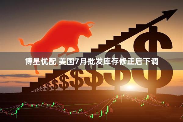 博星优配 美国7月批发库存修正后下调