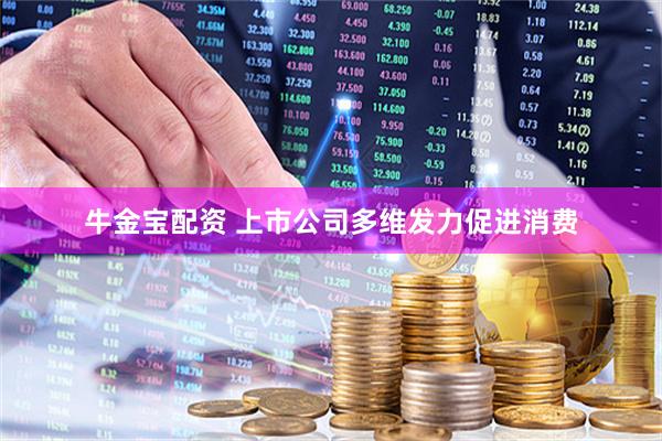 牛金宝配资 上市公司多维发力促进消费