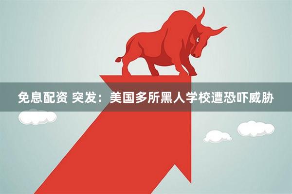 免息配资 突发：美国多所黑人学校遭恐吓威胁