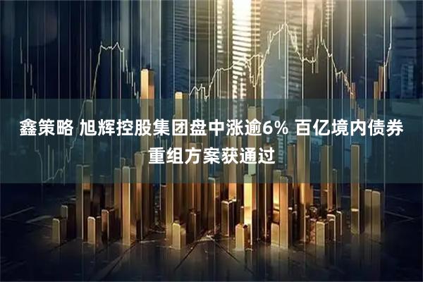 鑫策略 旭辉控股集团盘中涨逾6% 百亿境内债券重组方案获通过