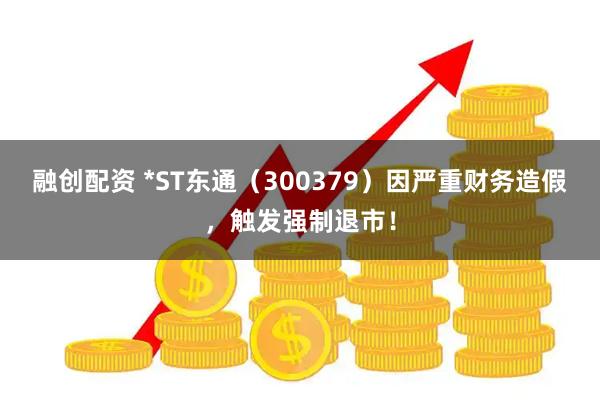 融创配资 *ST东通（300379）因严重财务造假，触发强制退市！