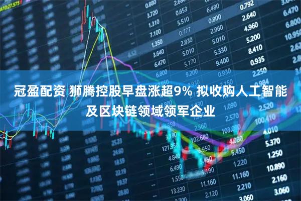 冠盈配资 狮腾控股早盘涨超9% 拟收购人工智能及区块链领域领军企业