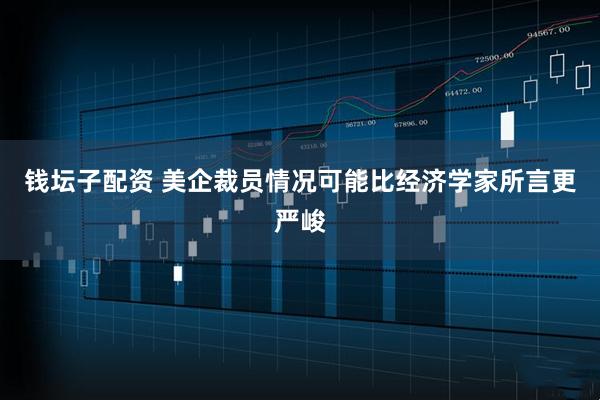 钱坛子配资 美企裁员情况可能比经济学家所言更严峻