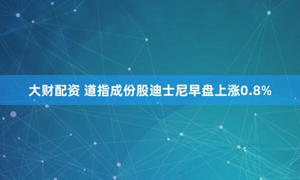 大财配资 道指成份股迪士尼早盘上涨0.8%