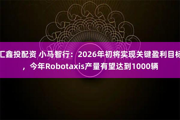 汇鑫投配资 小马智行：2026年初将实现关键盈利目标，今年Robotaxis产量有望达到1000辆