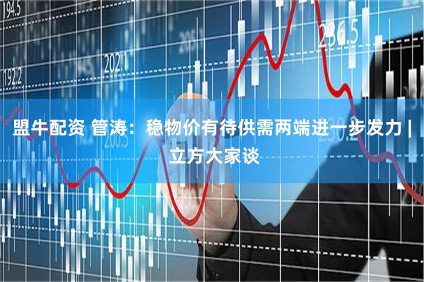 盟牛配资 管涛：稳物价有待供需两端进一步发力 | 立方大家谈
