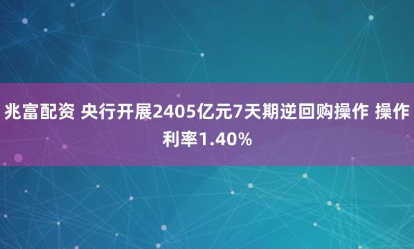 兆富配资 央行开展2405亿元7天期逆回购操作 操作利率1.40%