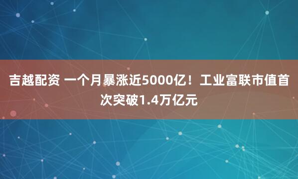 吉越配资 一个月暴涨近5000亿！工业富联市值首次突破1.4万亿元