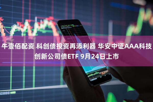 牛壹佰配资 科创债投资再添利器 华安中证AAA科技创新公司债ETF 9月24日上市