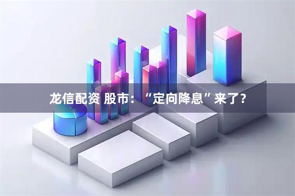 龙信配资 股市：“定向降息”来了？