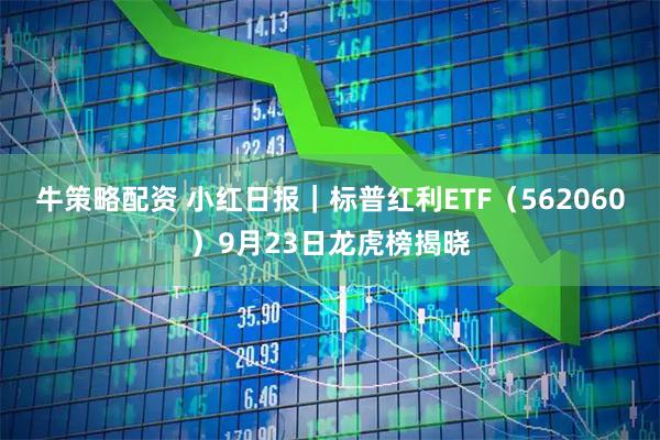 牛策略配资 小红日报｜标普红利ETF（562060）9月23日龙虎榜揭晓