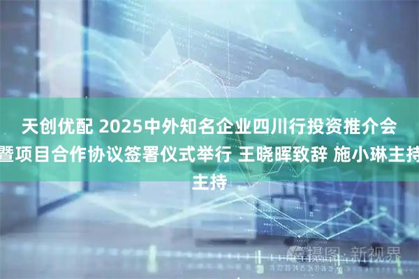 天创优配 2025中外知名企业四川行投资推介会暨项目合作协议签署仪式举行 王晓晖致辞 施小琳主持