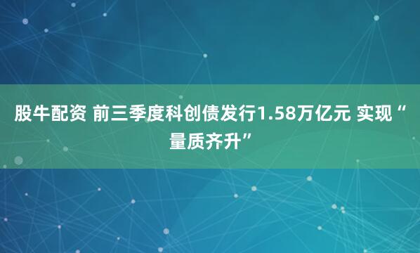 股牛配资 前三季度科创债发行1.58万亿元 实现“量质齐升”