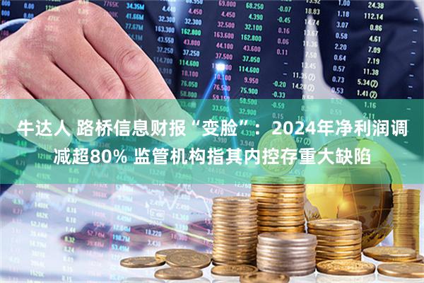 牛达人 路桥信息财报“变脸”：2024年净利润调减超80% 监管机构指其内控存重大缺陷