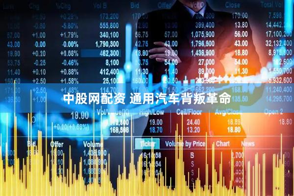 中股网配资 通用汽车背叛革命