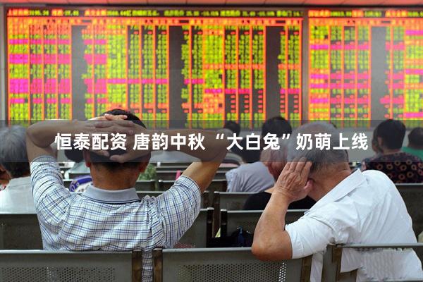 恒泰配资 唐韵中秋 “大白兔”奶萌上线
