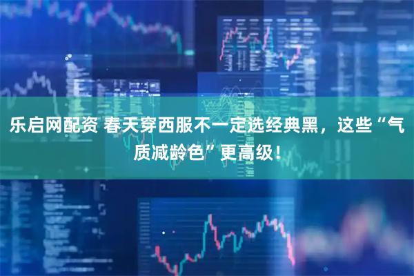 乐启网配资 春天穿西服不一定选经典黑，这些“气质减龄色”更高级！